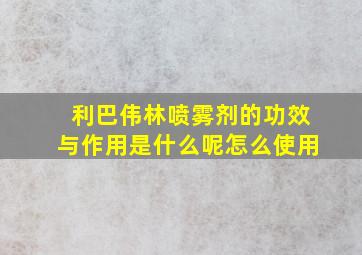 利巴伟林喷雾剂的功效与作用是什么呢怎么使用