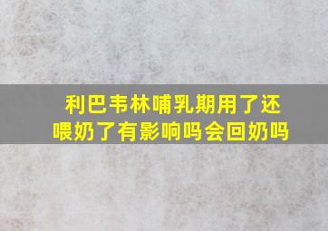 利巴韦林哺乳期用了还喂奶了有影响吗会回奶吗