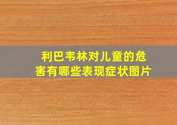 利巴韦林对儿童的危害有哪些表现症状图片