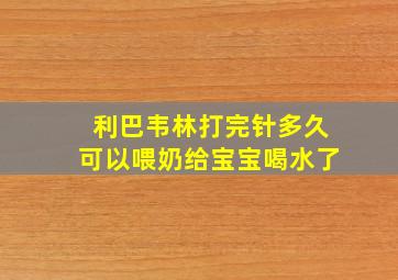 利巴韦林打完针多久可以喂奶给宝宝喝水了