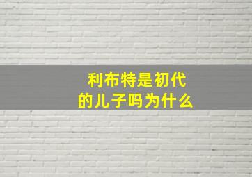 利布特是初代的儿子吗为什么