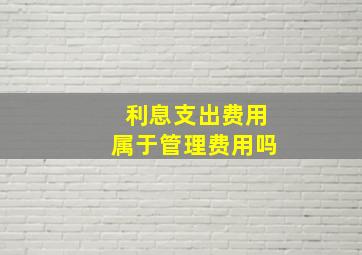 利息支出费用属于管理费用吗