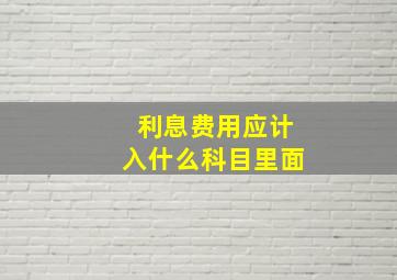 利息费用应计入什么科目里面