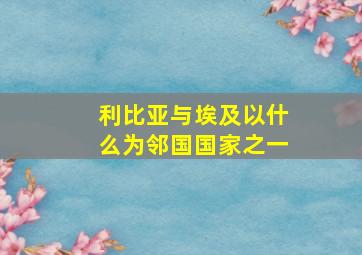 利比亚与埃及以什么为邻国国家之一