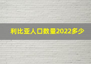 利比亚人口数量2022多少