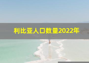 利比亚人口数量2022年