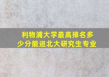 利物浦大学最高排名多少分能进北大研究生专业