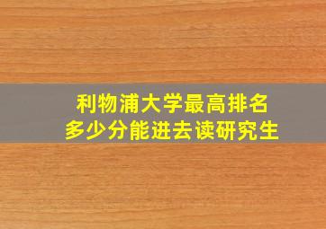 利物浦大学最高排名多少分能进去读研究生