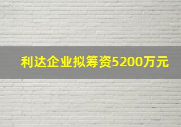 利达企业拟筹资5200万元