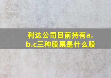 利达公司目前持有a.b.c三种股票是什么股