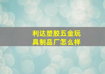 利达塑胶五金玩具制品厂怎么样