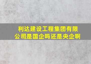 利达建设工程集团有限公司是国企吗还是央企啊