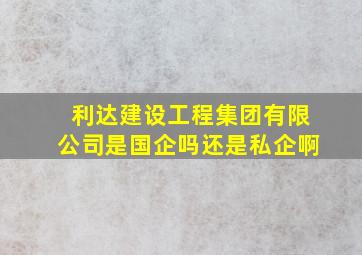 利达建设工程集团有限公司是国企吗还是私企啊