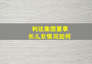 利达集团董事长儿女情况如何