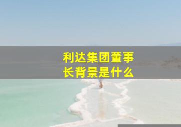 利达集团董事长背景是什么