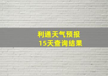 利通天气预报15天查询结果