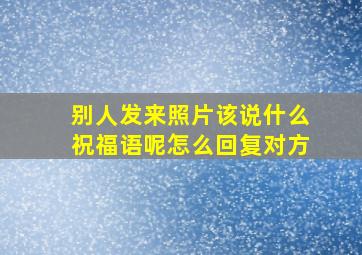 别人发来照片该说什么祝福语呢怎么回复对方