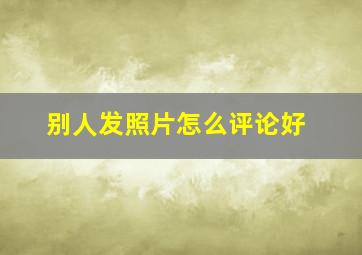 别人发照片怎么评论好