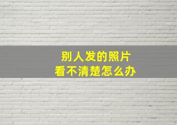 别人发的照片看不清楚怎么办