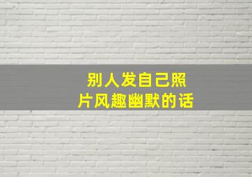 别人发自己照片风趣幽默的话