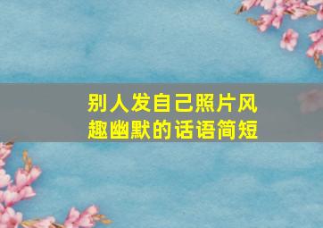 别人发自己照片风趣幽默的话语简短