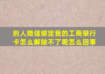 别人微信绑定我的工商银行卡怎么解除不了呢怎么回事