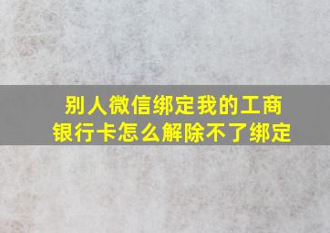 别人微信绑定我的工商银行卡怎么解除不了绑定