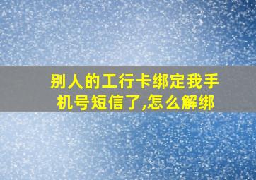 别人的工行卡绑定我手机号短信了,怎么解绑