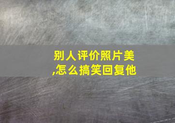 别人评价照片美,怎么搞笑回复他