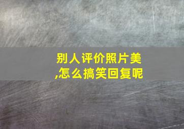 别人评价照片美,怎么搞笑回复呢