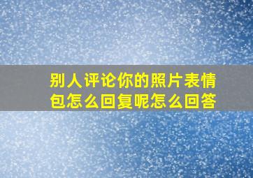 别人评论你的照片表情包怎么回复呢怎么回答