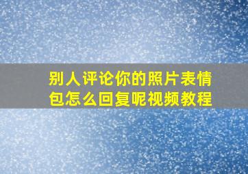 别人评论你的照片表情包怎么回复呢视频教程