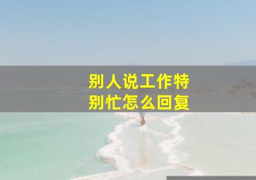 别人说工作特别忙怎么回复