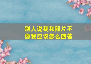 别人说我和照片不像我应该怎么回答