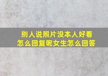 别人说照片没本人好看怎么回复呢女生怎么回答