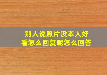 别人说照片没本人好看怎么回复呢怎么回答