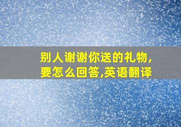 别人谢谢你送的礼物,要怎么回答,英语翻译