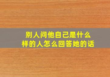 别人问他自己是什么样的人怎么回答她的话