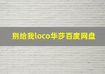 别给我loco华莎百度网盘