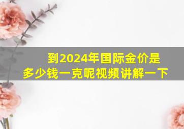 到2024年国际金价是多少钱一克呢视频讲解一下