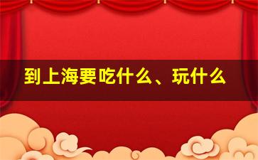 到上海要吃什么、玩什么