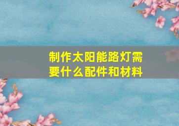 制作太阳能路灯需要什么配件和材料