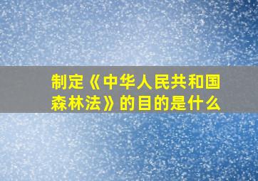 制定《中华人民共和国森林法》的目的是什么