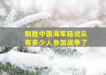 制胜中国海军陆战队有多少人参加战争了