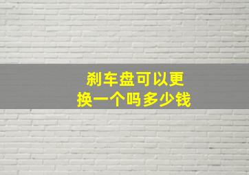 刹车盘可以更换一个吗多少钱