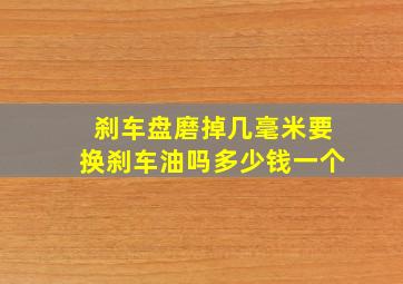 刹车盘磨掉几毫米要换刹车油吗多少钱一个