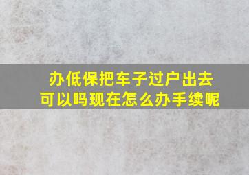 办低保把车子过户出去可以吗现在怎么办手续呢