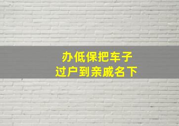 办低保把车子过户到亲戚名下