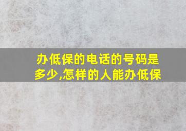 办低保的电话的号码是多少,怎样的人能办低保