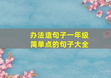 办法造句子一年级简单点的句子大全